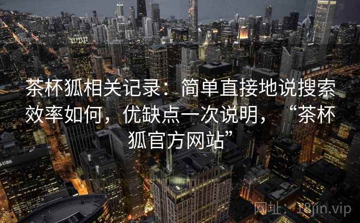 茶杯狐相关记录:简单直接地说搜索效率如何,优缺点一次说明,“茶杯狐官方网站” 茶杯狐相关记录:简单直接地说搜索效率如何,优缺点一次说明,“茶杯狐官方网站”