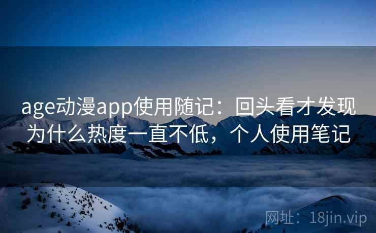 age动漫app使用随记:回头看才发现为什么热度一直不低,个人使用笔记 age动漫app使用随记:回头看才发现为什么热度一直不低,个人使用笔记