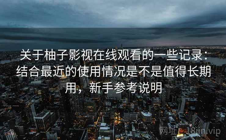 关于柚子影视在线观看的一些记录:结合最近的使用情况是不是值得长期用,新手参考说明 关于柚子影视在线观看的一些记录:结合最近的使用情况是不是值得长期用,新手参考说明