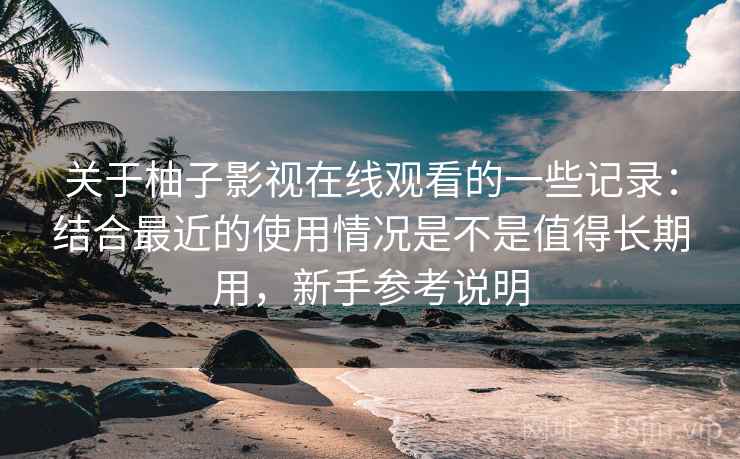 关于柚子影视在线观看的一些记录：结合最近的使用情况是不是值得长期用，新手参考说明