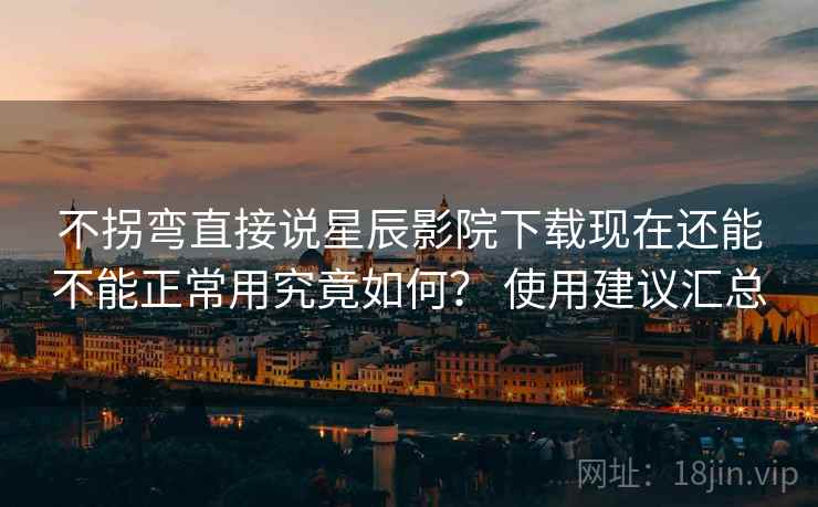 不拐弯直接说星辰影院下载现在还能不能正常用究竟如何？ 使用建议汇总