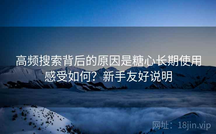 高频搜索背后的原因是糖心长期使用感受如何？新手友好说明