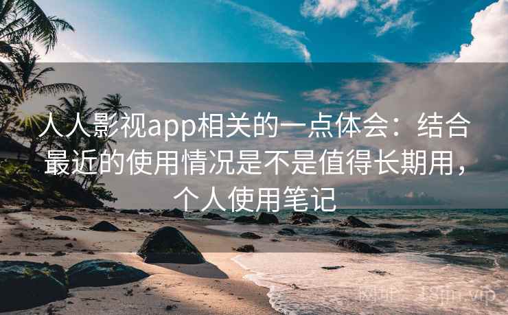 人人影视app相关的一点体会：结合最近的使用情况是不是值得长期用，个人使用笔记