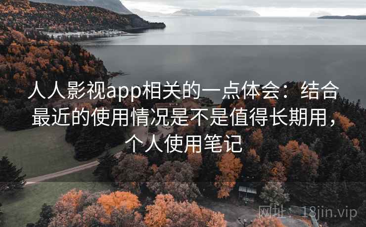 人人影视app相关的一点体会:结合最近的使用情况是不是值得长期用,个人使用笔记 人人影视app相关的一点体会:结合最近的使用情况是不是值得长期用,个人使用笔记