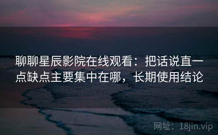 聊聊星辰影院在线观看:把话说直一点缺点主要集中在哪,长期使用结论 聊聊星辰影院在线观看:把话说直一点缺点主要集中在哪,长期使用结论