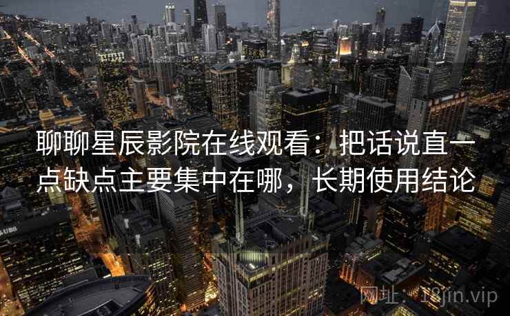 聊聊星辰影院在线观看：把话说直一点缺点主要集中在哪，长期使用结论