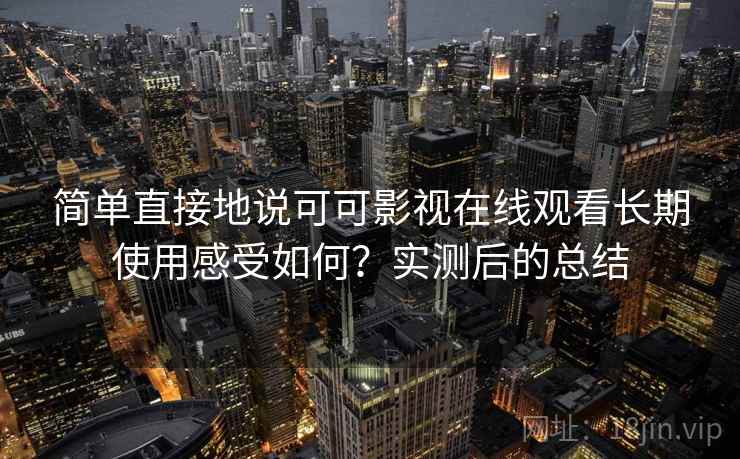 简单直接地说可可影视在线观看长期使用感受如何？实测后的总结