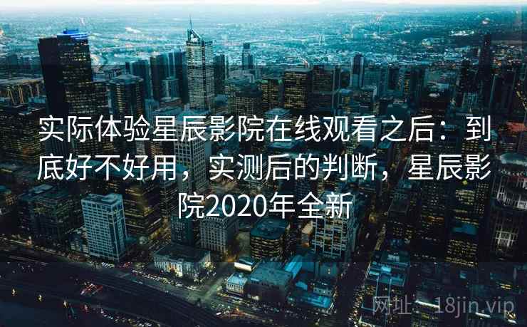 实际体验星辰影院在线观看之后：到底好不好用，实测后的判断，星辰影院2020年全新