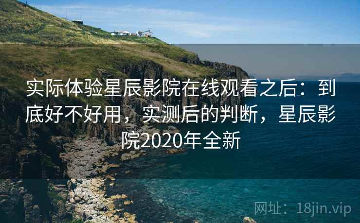 实际体验星辰影院在线观看之后：到底好不好用，实测后的判断，星辰影院2020年全新