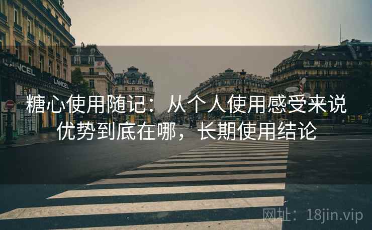 糖心使用随记：从个人使用感受来说优势到底在哪，长期使用结论