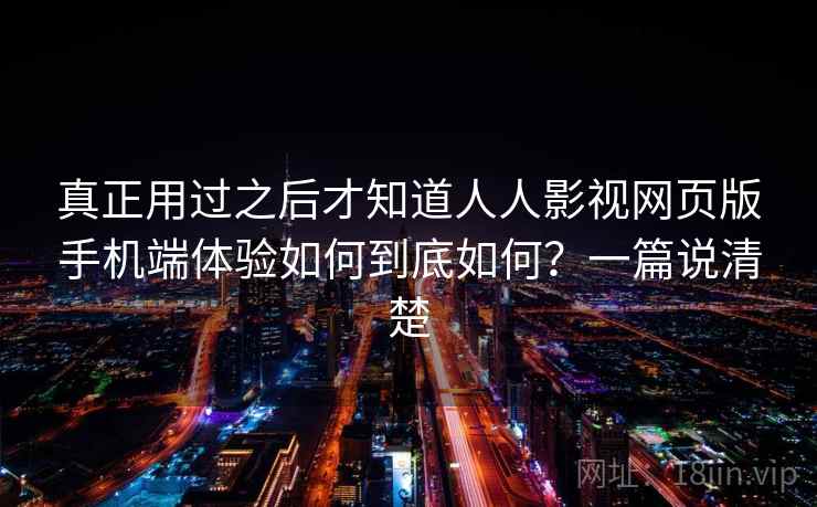 真正用过之后才知道人人影视网页版手机端体验如何到底如何？一篇说清楚