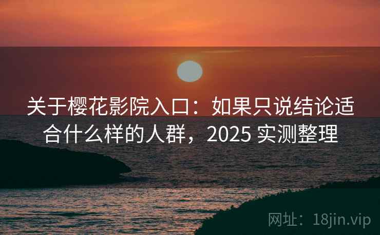 关于樱花影院入口:如果只说结论适合什么样的人群,2025 实测整理 关于樱花影院入口:如果只说结论适合什么样的人群,2025 实测整理