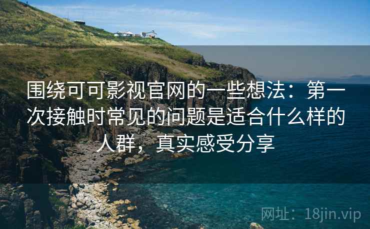 围绕可可影视官网的一些想法：第一次接触时常见的问题是适合什么样的人群，真实感受分享
