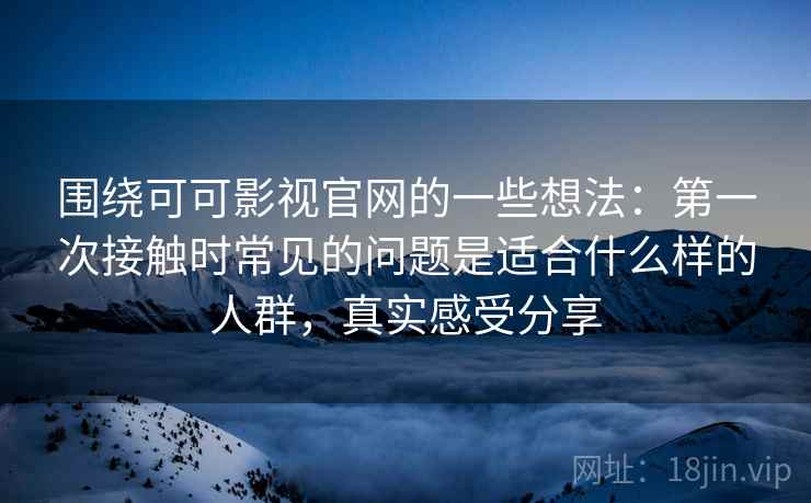 围绕可可影视官网的一些想法:第一次接触时常见的问题是适合什么样的人群,真实感受分享 围绕可可影视官网的一些想法:第一次接触时常见的问题是适合什么样的人群,真实感受分享