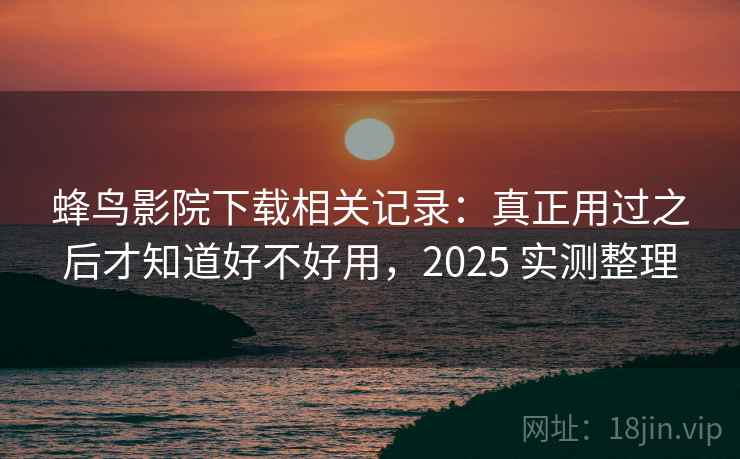 蜂鸟影院下载相关记录：真正用过之后才知道好不好用，2025 实测整理