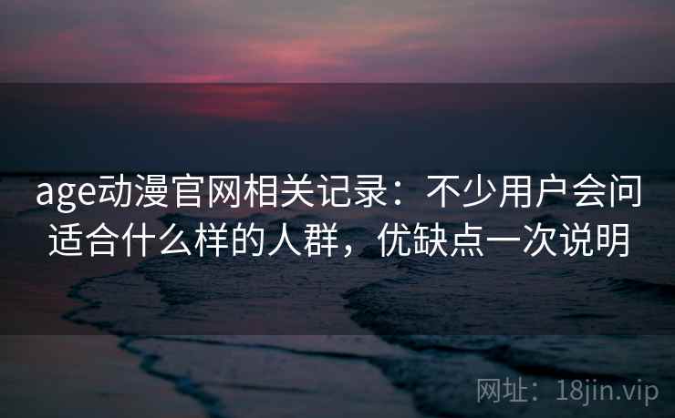 age动漫官网相关记录：不少用户会问适合什么样的人群，优缺点一次说明