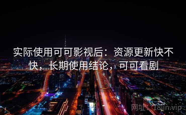 实际使用可可影视后：资源更新快不快，长期使用结论，可可看剧