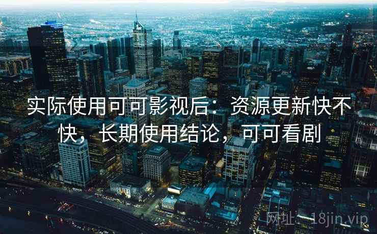 实际使用可可影视后：资源更新快不快，长期使用结论，可可看剧