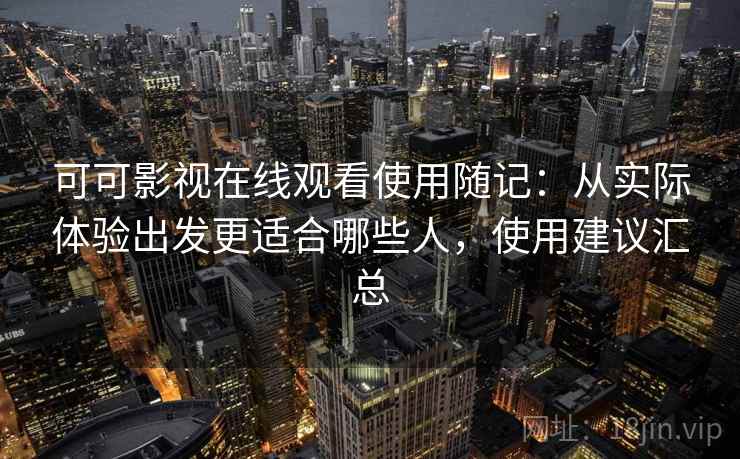 可可影视在线观看使用随记：从实际体验出发更适合哪些人，使用建议汇总