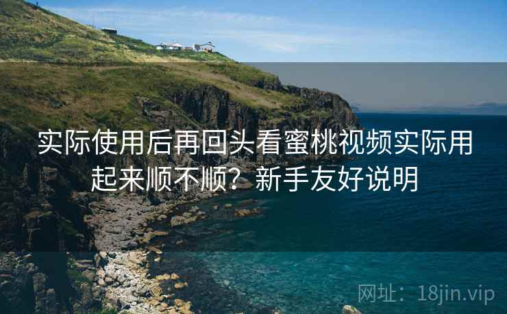 实际使用后再回头看蜜桃视频实际用起来顺不顺?新手友好说明 实际使用后再回头看蜜桃视频实际用起来顺不顺?新手友好说明