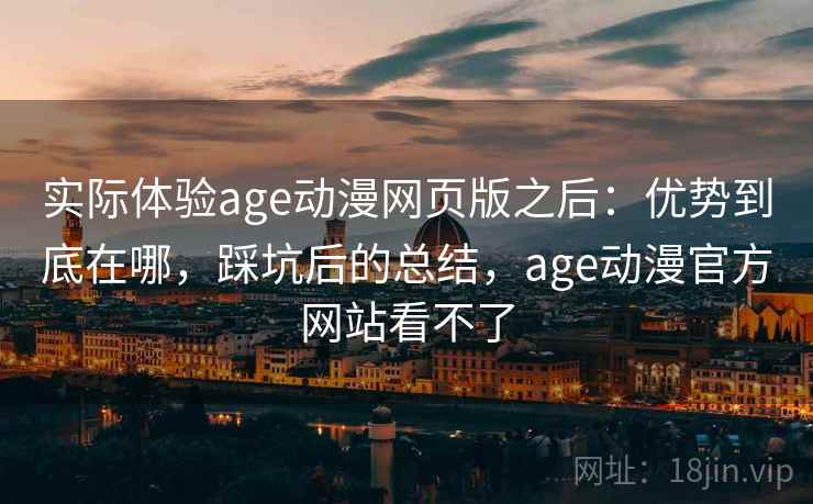 实际体验age动漫网页版之后：优势到底在哪，踩坑后的总结，age动漫官方网站看不了