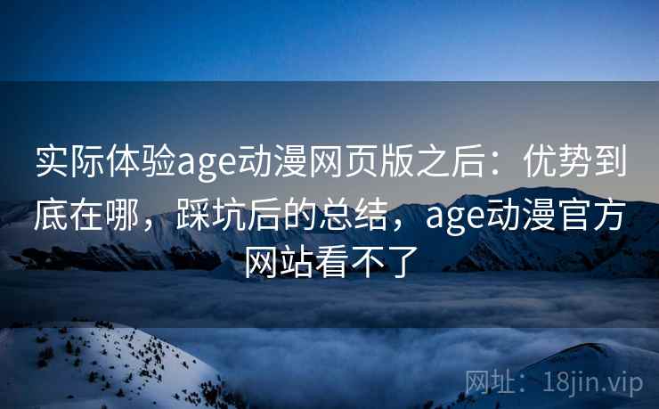 实际体验age动漫网页版之后：优势到底在哪，踩坑后的总结，age动漫官方网站看不了