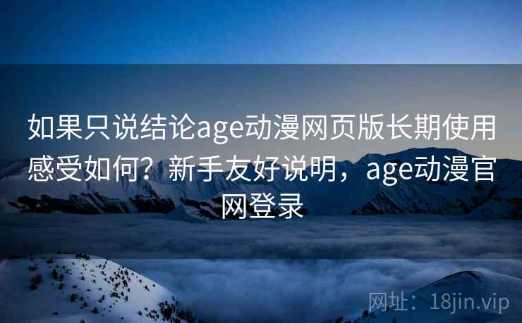 如果只说结论age动漫网页版长期使用感受如何？新手友好说明，age动漫官网登录