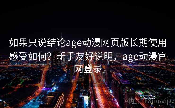 如果只说结论age动漫网页版长期使用感受如何？新手友好说明，age动漫官网登录