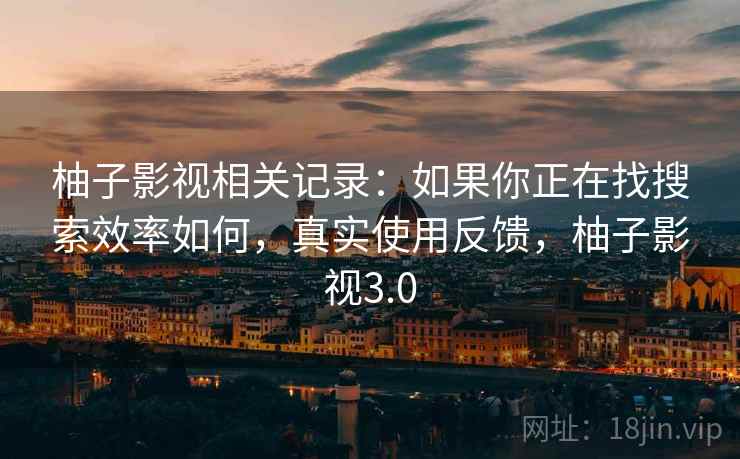 柚子影视相关记录：如果你正在找搜索效率如何，真实使用反馈，柚子影视3.0