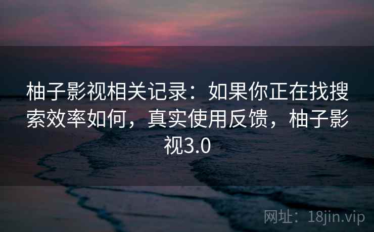 柚子影视相关记录：如果你正在找搜索效率如何，真实使用反馈，柚子影视3.0