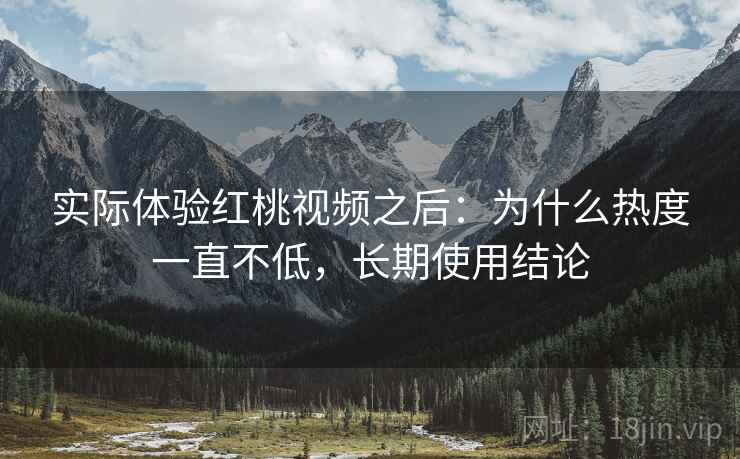 实际体验红桃视频之后:为什么热度一直不低,长期使用结论 实际体验红桃视频之后:为什么热度一直不低,长期使用结论