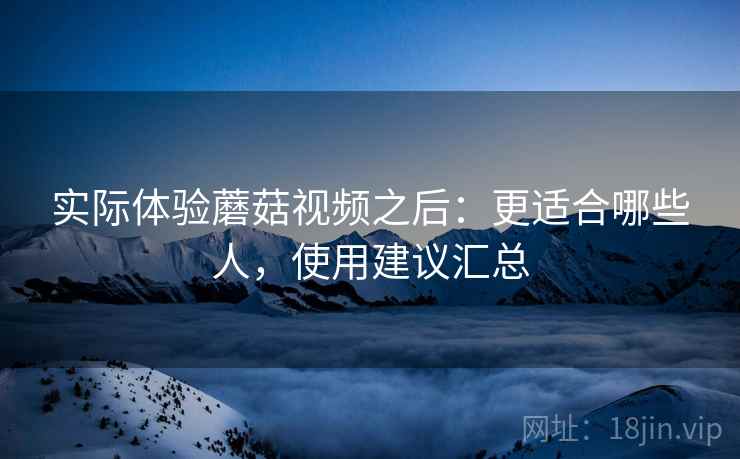 实际体验蘑菇视频之后：更适合哪些人，使用建议汇总