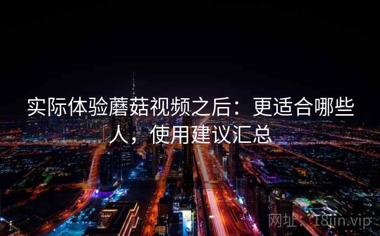 实际体验蘑菇视频之后：更适合哪些人，使用建议汇总