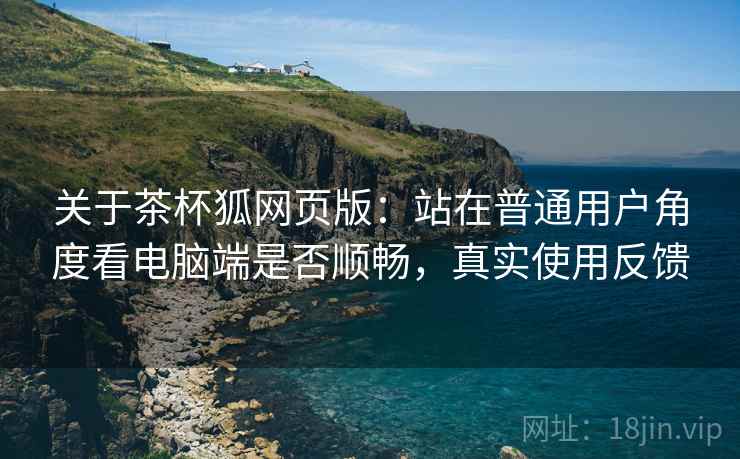关于茶杯狐网页版：站在普通用户角度看电脑端是否顺畅，真实使用反馈