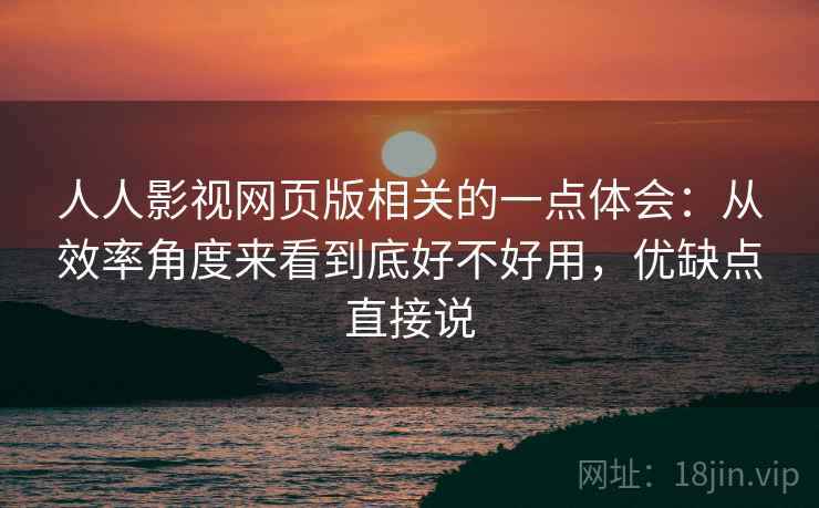 人人影视网页版相关的一点体会：从效率角度来看到底好不好用，优缺点直接说