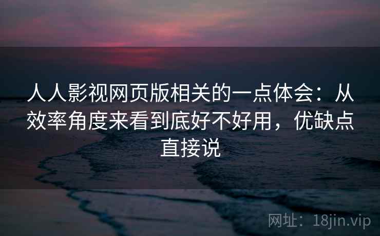 人人影视网页版相关的一点体会：从效率角度来看到底好不好用，优缺点直接说