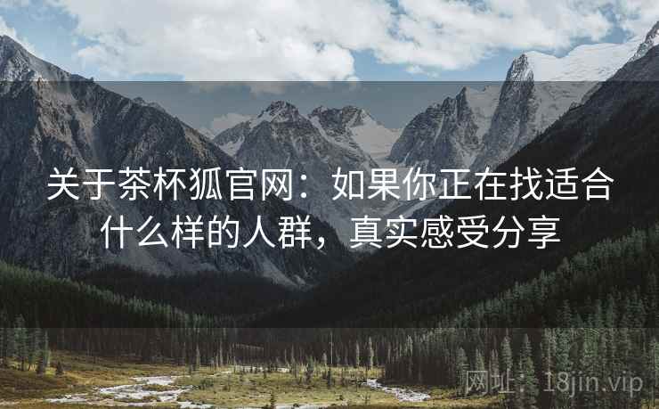 关于茶杯狐官网:如果你正在找适合什么样的人群,真实感受分享 关于茶杯狐官网:如果你正在找适合什么样的人群,真实感受分享