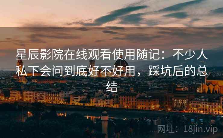 星辰影院在线观看使用随记：不少人私下会问到底好不好用，踩坑后的总结