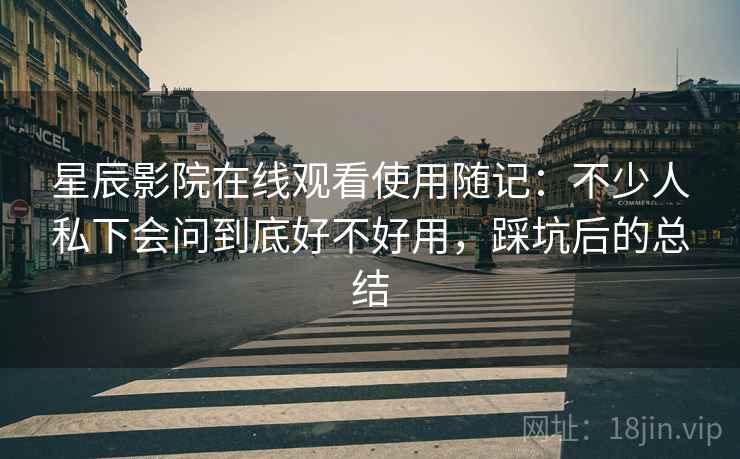 星辰影院在线观看使用随记:不少人私下会问到底好不好用,踩坑后的总结 星辰影院在线观看使用随记:不少人私下会问到底好不好用,踩坑后的总结