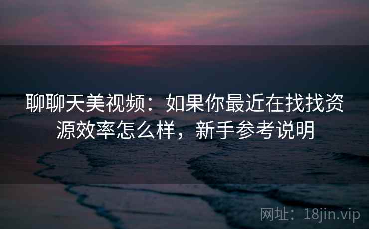 聊聊天美视频：如果你最近在找找资源效率怎么样，新手参考说明