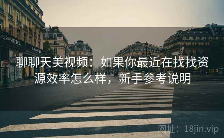 聊聊天美视频:如果你最近在找找资源效率怎么样,新手参考说明 聊聊天美视频:如果你最近在找找资源效率怎么样,新手参考说明