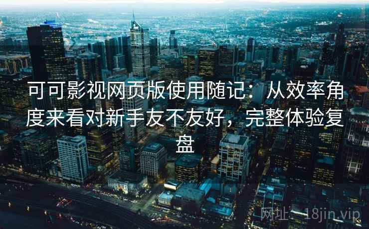 可可影视网页版使用随记:从效率角度来看对新手友不友好,完整体验复盘 可可影视网页版使用随记:从效率角度来看对新手友不友好,完整体验复盘
