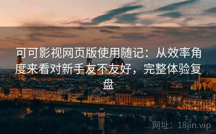 可可影视网页版使用随记：从效率角度来看对新手友不友好，完整体验复盘