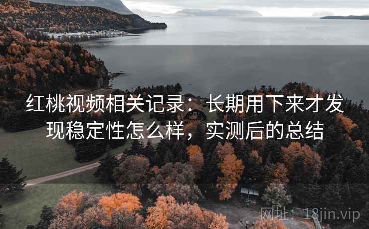 红桃视频相关记录:长期用下来才发现稳定性怎么样,实测后的总结 红桃视频相关记录:长期用下来才发现稳定性怎么样,实测后的总结