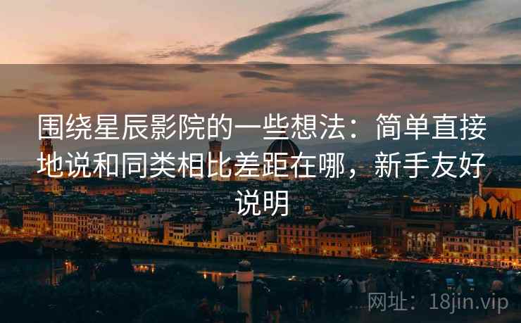 围绕星辰影院的一些想法:简单直接地说和同类相比差距在哪,新手友好说明 围绕星辰影院的一些想法:简单直接地说和同类相比差距在哪,新手友好说明