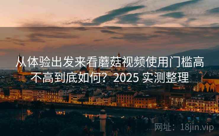 从体验出发来看蘑菇视频使用门槛高不高到底如何？2025 实测整理