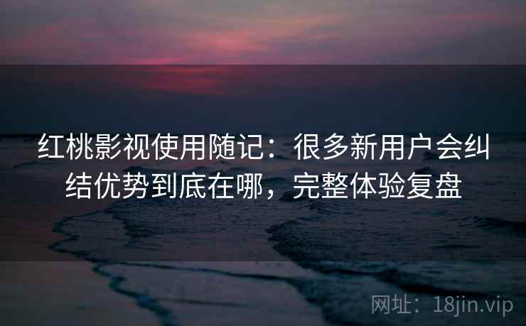 红桃影视使用随记：很多新用户会纠结优势到底在哪，完整体验复盘