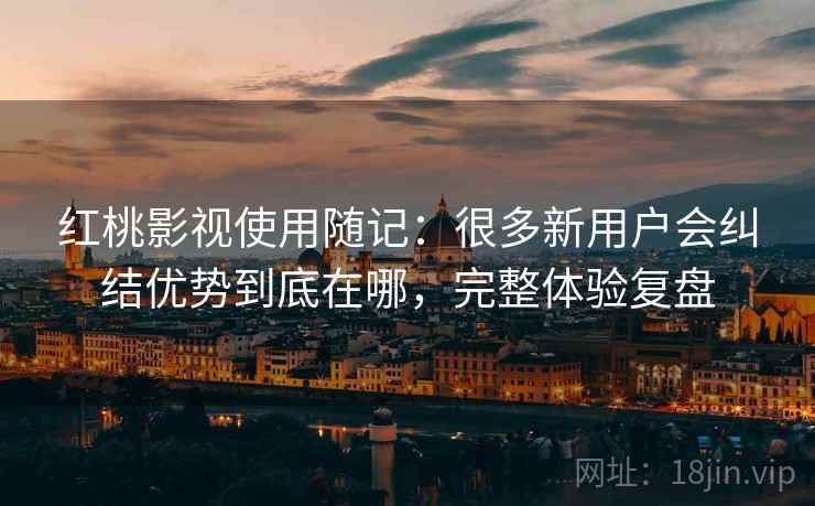红桃影视使用随记:很多新用户会纠结优势到底在哪,完整体验复盘 红桃影视使用随记:很多新用户会纠结优势到底在哪,完整体验复盘