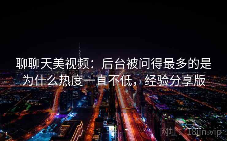 聊聊天美视频:后台被问得最多的是为什么热度一直不低,经验分享版 聊聊天美视频:后台被问得最多的是为什么热度一直不低,经验分享版
