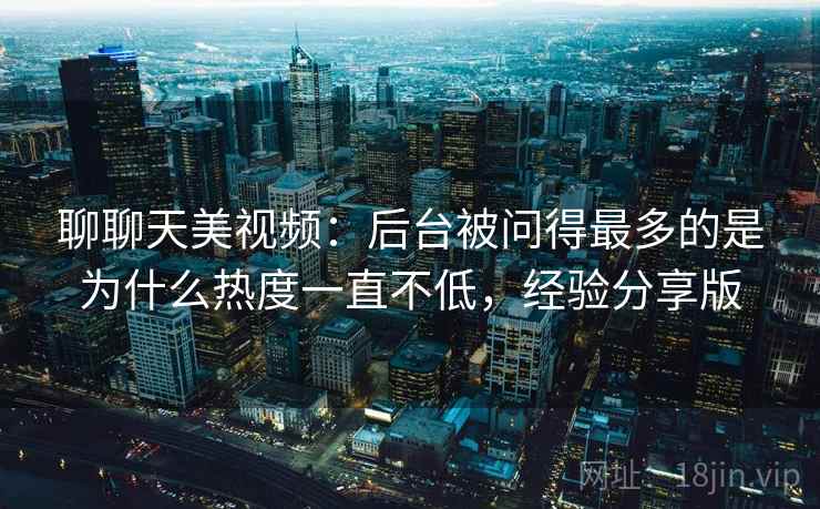聊聊天美视频：后台被问得最多的是为什么热度一直不低，经验分享版
